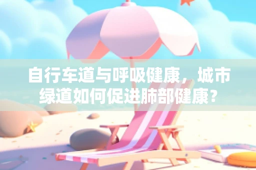 自行车道与呼吸健康，城市绿道如何促进肺部健康？