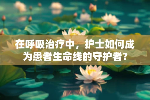 在呼吸治疗中，护士如何成为患者生命线的守护者？