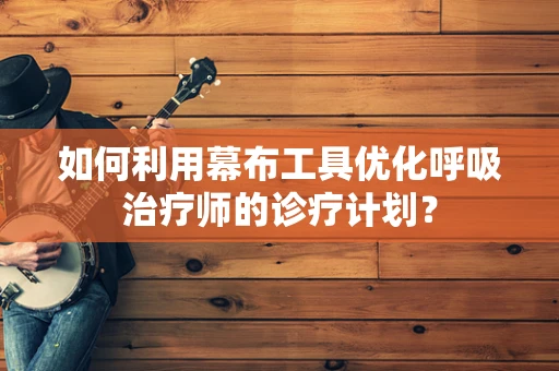 如何利用幕布工具优化呼吸治疗师的诊疗计划？