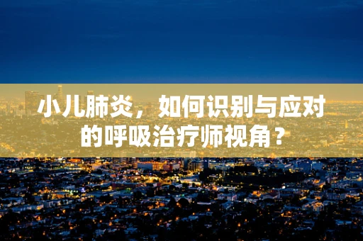 小儿肺炎，如何识别与应对的呼吸治疗师视角？