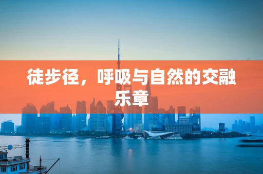 徒步径，呼吸与自然的交融乐章