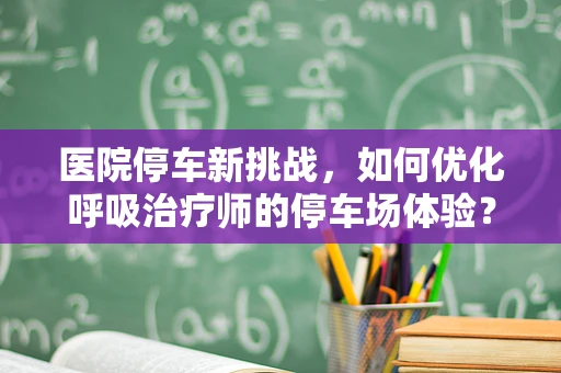 医院停车新挑战，如何优化呼吸治疗师的停车场体验？