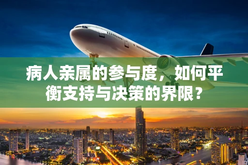 病人亲属的参与度，如何平衡支持与决策的界限？