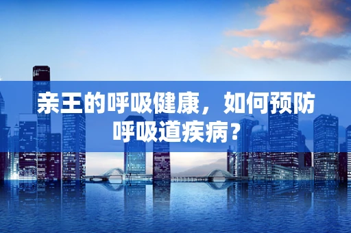 亲王的呼吸健康，如何预防呼吸道疾病？