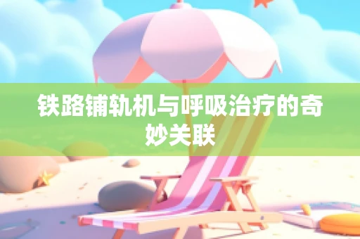 铁路铺轨机与呼吸治疗的奇妙关联