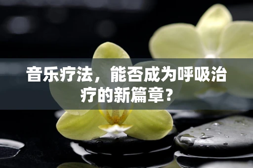 音乐疗法，能否成为呼吸治疗的新篇章？