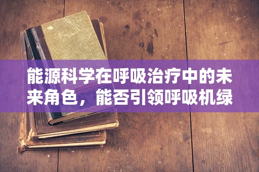 能源科学在呼吸治疗中的未来角色，能否引领呼吸机绿色革命？