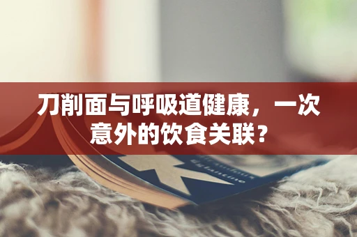 刀削面与呼吸道健康，一次意外的饮食关联？
