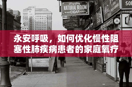 永安呼吸，如何优化慢性阻塞性肺疾病患者的家庭氧疗？