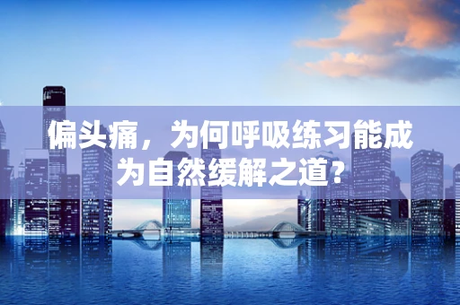 偏头痛，为何呼吸练习能成为自然缓解之道？