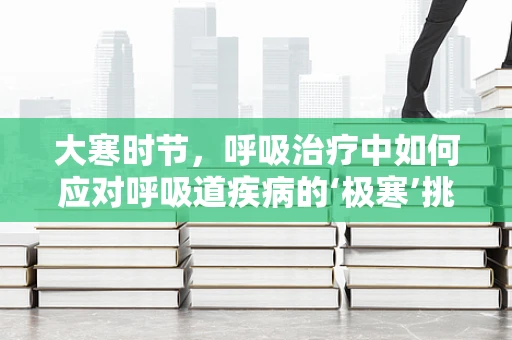大寒时节，呼吸治疗中如何应对呼吸道疾病的‘极寒’挑战？