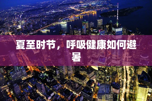 夏至时节，呼吸健康如何避暑