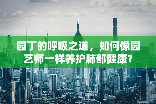 园丁的呼吸之道，如何像园艺师一样养护肺部健康？