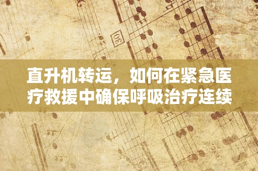 直升机转运，如何在紧急医疗救援中确保呼吸治疗连续性？