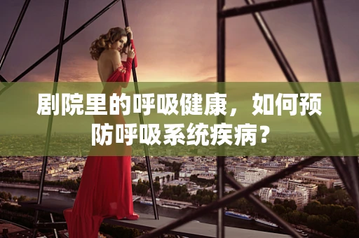 剧院里的呼吸健康，如何预防呼吸系统疾病？
