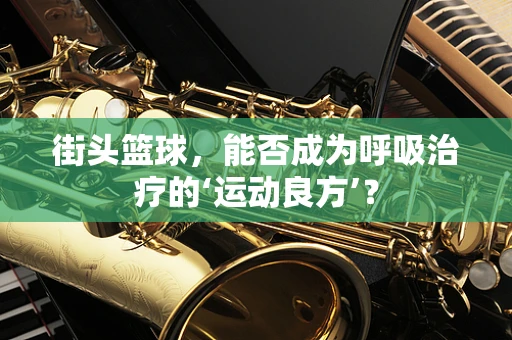 街头篮球，能否成为呼吸治疗的‘运动良方’？