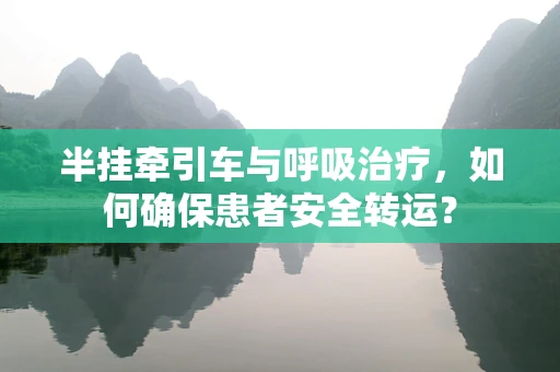 半挂牵引车与呼吸治疗，如何确保患者安全转运？