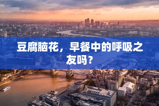 豆腐脑花，早餐中的呼吸之友吗？