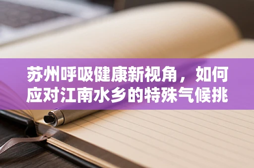 苏州呼吸健康新视角，如何应对江南水乡的特殊气候挑战？