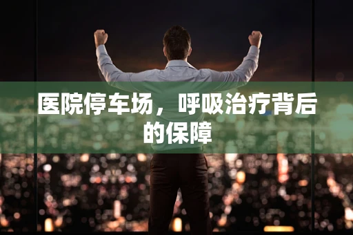 医院停车场，呼吸治疗背后的保障