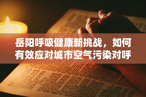 岳阳呼吸健康新挑战，如何有效应对城市空气污染对呼吸系统的影响？