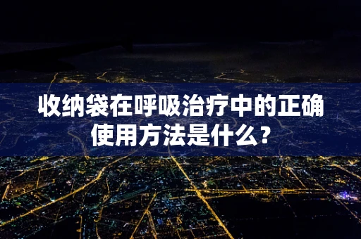 收纳袋在呼吸治疗中的正确使用方法是什么？