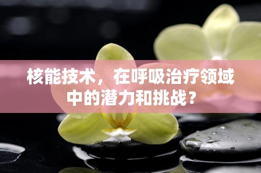 核能技术，在呼吸治疗领域中的潜力和挑战？