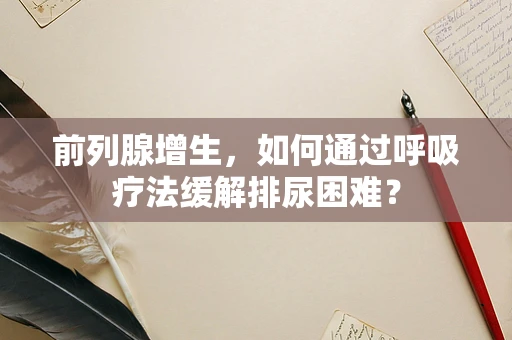 前列腺增生，如何通过呼吸疗法缓解排尿困难？