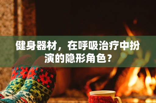 健身器材，在呼吸治疗中扮演的隐形角色？