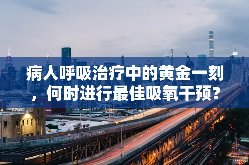 病人呼吸治疗中的黄金一刻，何时进行最佳吸氧干预？