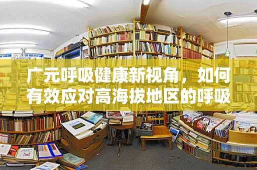 广元呼吸健康新视角，如何有效应对高海拔地区的呼吸挑战？