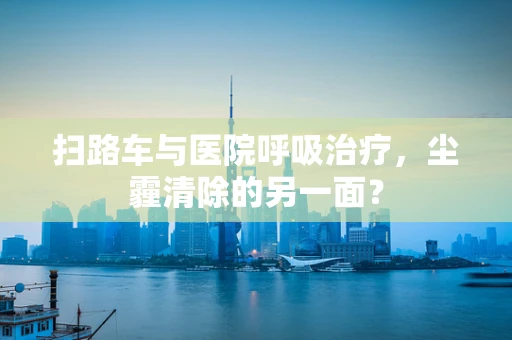 扫路车与医院呼吸治疗，尘霾清除的另一面？