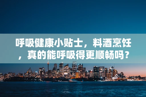 呼吸健康小贴士，料酒烹饪，真的能呼吸得更顺畅吗？