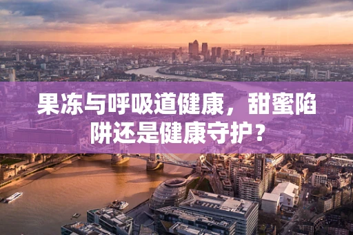 果冻与呼吸道健康，甜蜜陷阱还是健康守护？
