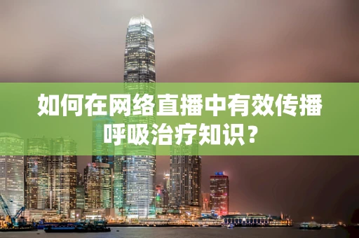 如何在网络直播中有效传播呼吸治疗知识？