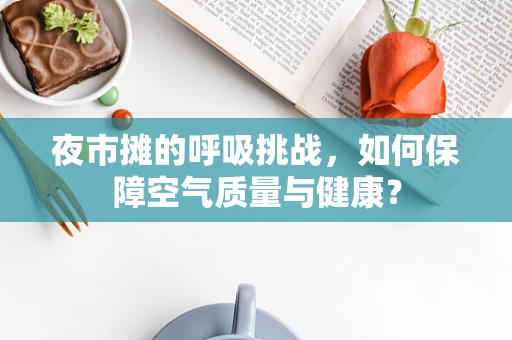 夜市摊的呼吸挑战，如何保障空气质量与健康？