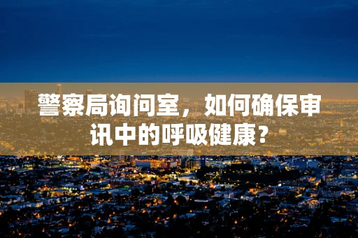 警察局询问室，如何确保审讯中的呼吸健康？