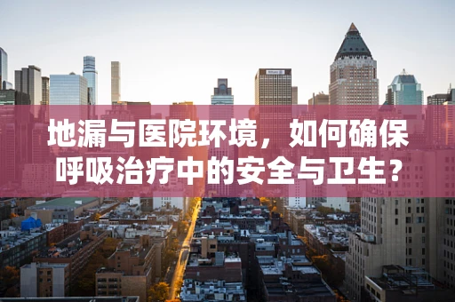 地漏与医院环境，如何确保呼吸治疗中的安全与卫生？