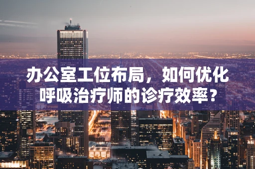 办公室工位布局，如何优化呼吸治疗师的诊疗效率？
