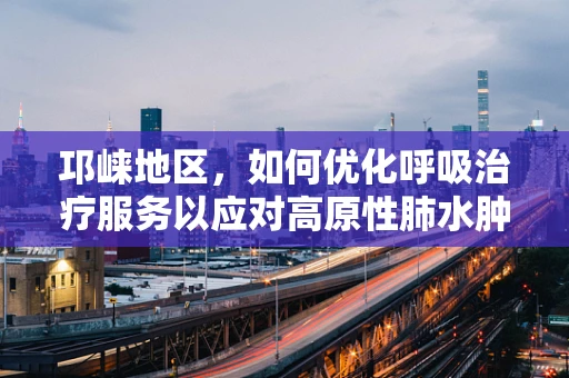 邛崃地区，如何优化呼吸治疗服务以应对高原性肺水肿挑战？