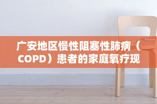 广安地区慢性阻塞性肺病（COPD）患者的家庭氧疗现状与挑战