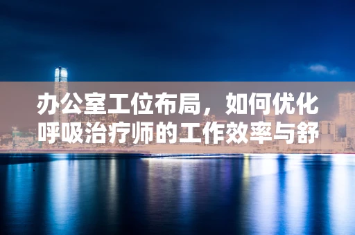 办公室工位布局，如何优化呼吸治疗师的工作效率与舒适度？