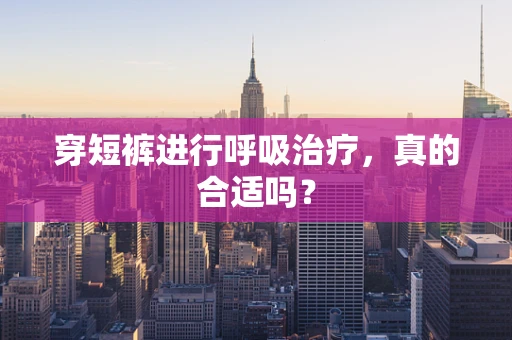 穿短裤进行呼吸治疗，真的合适吗？