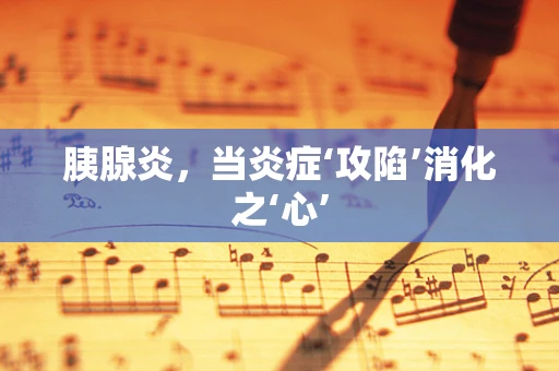 胰腺炎，当炎症‘攻陷’消化之‘心’