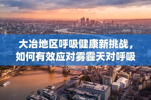 大冶地区呼吸健康新挑战，如何有效应对雾霾天对呼吸系统的影响？
