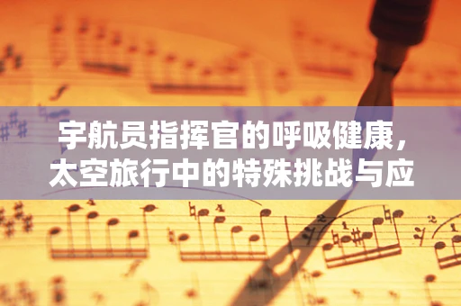 宇航员指挥官的呼吸健康，太空旅行中的特殊挑战与应对策略