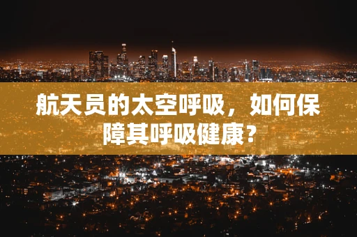 航天员的太空呼吸，如何保障其呼吸健康？