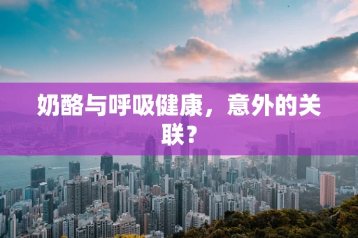 奶酪与呼吸健康，意外的关联？