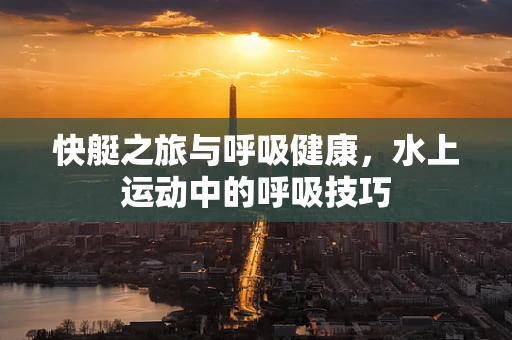 快艇之旅与呼吸健康，水上运动中的呼吸技巧