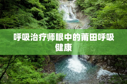 呼吸治疗师眼中的莆田呼吸健康